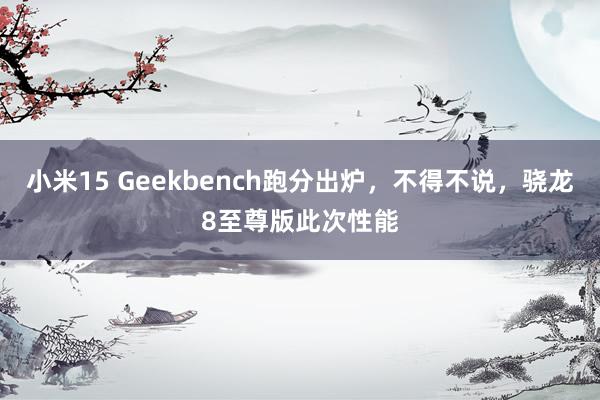 小米15 Geekbench跑分出炉，不得不说，骁龙8至尊版此次性能