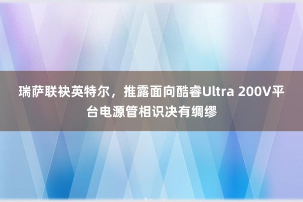 瑞萨联袂英特尔，推露面向酷睿Ultra 200V平台电源管相识决有绸缪