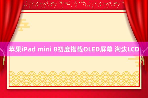 苹果iPad mini 8初度搭载OLED屏幕 淘汰LCD