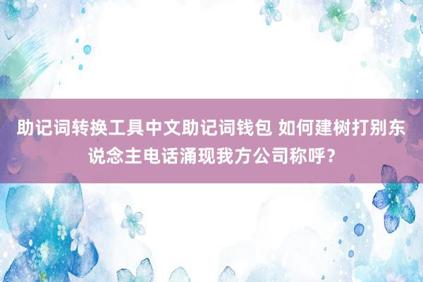 助记词转换工具中文助记词钱包 如何建树打别东说念主电话涌现我方公司称呼？